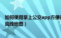 如何使用掌上公交app方便得等公交车（掌上公交如何下载离线地图）