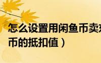 怎么设置用闲鱼币卖东西（闲鱼如何设置闲鱼币的抵扣值）
