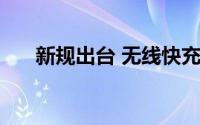 新规出台 无线快充或将重归80W功率