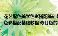 花艺配色美学色彩搭配基础教程 修订版（关于花艺配色美学色彩搭配基础教程 修订版的简介）