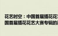 花艺时空：中国首届插花花艺大赛专辑（关于花艺时空：中国首届插花花艺大赛专辑的简介）