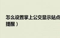 怎么设置掌上公交显示站点?（掌上公交如何打开公里属性提醒）