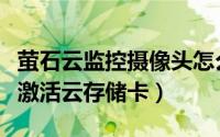 萤石云监控摄像头怎么激活（萤石云视频怎样激活云存储卡）