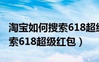 淘宝如何搜索618超级红包商品（淘宝如何搜索618超级红包）