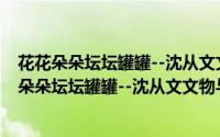 花花朵朵坛坛罐罐--沈从文文物与艺术研究文集（关于花花朵朵坛坛罐罐--沈从文文物与艺术研究文集的简介）