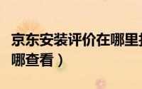 京东安装评价在哪里找（京东自己发的评价在哪查看）