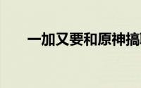 一加又要和原神搞联名了 这次是派蒙