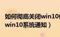 如何彻底关闭win10休眠文件（如何彻底关闭win10系统通知）