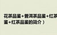 花茶品鉴+普洱茶品鉴+红茶品鉴（关于花茶品鉴+普洱茶品鉴+红茶品鉴的简介）
