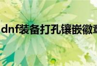 dnf装备打孔镶嵌徽章去哪弄（dnf装备打孔）