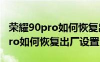 荣耀90pro如何恢复出厂设置教程（荣耀90Pro如何恢复出厂设置）