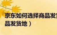 京东如何选择商品发货地址（京东如何选择商品发货地）