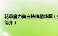 花草魔力美白祛斑精华膜（关于花草魔力美白祛斑精华膜的简介）