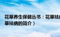 花草养生保健丛书：花草祛病（关于花草养生保健丛书：花草祛病的简介）