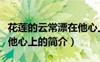 花莲的云常漂在他心上（关于花莲的云常漂在他心上的简介）