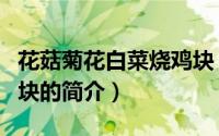 花菇菊花白菜烧鸡块（关于花菇菊花白菜烧鸡块的简介）
