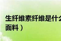 生纤维素纤维是什么面料（再生纤维素是什么面料）