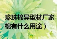 珍珠棉异型材厂家（什么是异型材珍珠棉珍珠棉有什么用途）