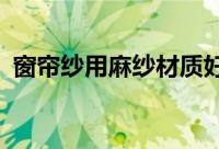 窗帘纱用麻纱材质好吗?（麻纱窗帘怎么样）