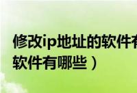 修改ip地址的软件有哪些好用（修改ip地址的软件有哪些）