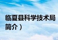 临夏县科学技术局（关于临夏县科学技术局的简介）