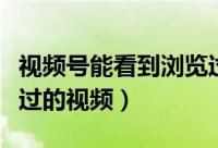 视频号能看到浏览过的人（抖音在哪查看浏览过的视频）