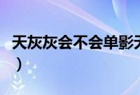 天灰灰会不会单影无人相依偎（天灰灰会不会）