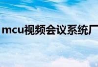 mcu视频会议系统厂家（mcu视频会议系统）