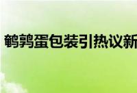 鹌鹑蛋包装引热议新闻（鹌鹑蛋包装引热议）