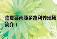 临夏县南塬乡富利养殖场（关于临夏县南塬乡富利养殖场的简介）