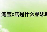 淘宝c店是什么意思呢（淘宝c店是什么意思）