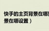 快手的主页背景在哪里（快手个人主页视频背景在哪设置）