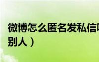微博怎么匿名发私信吗（微博如何匿名捐款给别人）