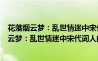 花落烟云梦：乱世情迷中宋代词人的怅惘情怀（关于花落烟云梦：乱世情迷中宋代词人的怅惘情怀的简介）