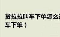 货拉拉叫车下单怎么选择车长（货拉拉如何叫车下单）