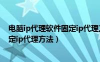 电脑ip代理软件固定ip代理方法是什么（电脑ip代理软件固定ip代理方法）