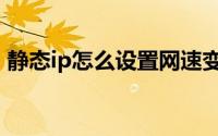 静态ip怎么设置网速变快（静态ip怎么设置）