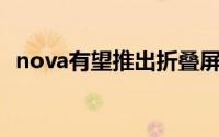 nova有望推出折叠屏系列 售价创华为最低