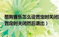 酷狗音乐怎么设置定时关闭然后退出登录（酷狗音乐怎么设置定时关闭然后退出）