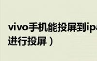 vivo手机能投屏到ipad上吗（vivopad2如何进行投屏）