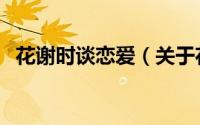 花谢时谈恋爱（关于花谢时谈恋爱的简介）