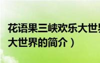 花语果三峡欢乐大世界（关于花语果三峡欢乐大世界的简介）