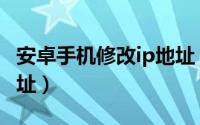 安卓手机修改ip地址（安卓手机如何更换ip地址）