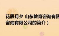 花辰月夕 山东教育咨询有限公司（关于花辰月夕 山东教育咨询有限公司的简介）