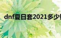 dnf夏日套2021多少钱（dnf夏日套2013）