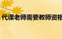 代课老师需要教师资格证吗（代课老师转正）