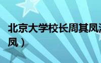 北京大学校长周其凤演讲（北京大学校长周其凤）