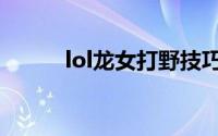lol龙女打野技巧（lol龙女打野）