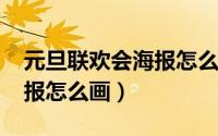 元旦联欢会海报怎么画2022（元旦联欢会海报怎么画）