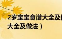 2岁宝宝食谱大全及做法视频（2岁宝宝食谱大全及做法）